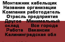 Монтажник-кабельщик › Название организации ­ Компания-работодатель › Отрасль предприятия ­ Другое › Минимальный оклад ­ 1 - Все города Работа » Вакансии   . Калининградская обл.